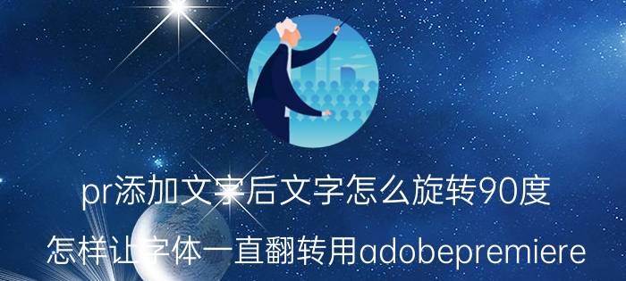 pr添加文字后文字怎么旋转90度 怎样让字体一直翻转用adobepremiere？